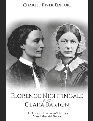 Florence Nightingale and Clara Barton: The Lives and Careers of History's Most Influential Nurses by Charles River Editors