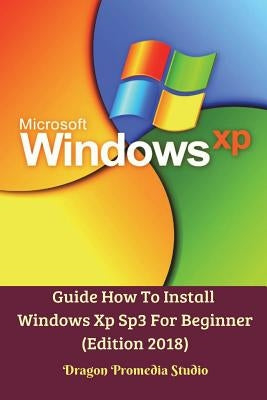 Guide How To Install Windows Xp Sp3 For Beginner (Edition 2018) by Studio, Dragon Promedia