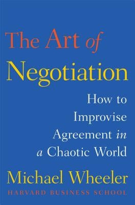 The Art of Negotiation: How to Improvise Agreement in a Chaotic World by Wheeler, Michael