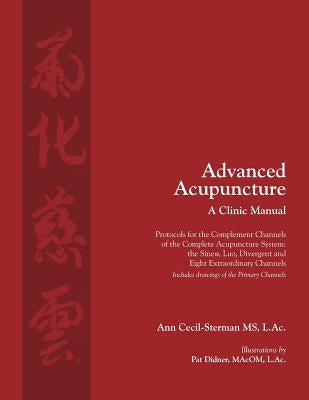Advanced Acupuncture, A Clinic Manual: Protocols for the Complement Channels of the Complete Acupuncture System: the Sinew, Luo, Divergent and Eight E by Cecil-Sterman, Ann