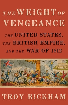 Weight of Vengeance: The United States, the British Empire, and the War of 1812 by Bickham, Troy