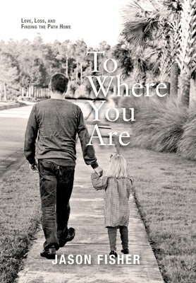 To Where You Are: Love, Loss, and Finding the Path Home by Fisher, Jason