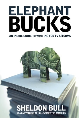 Elephant Bucks: An Insider's Guide to Writing for TV Sitcoms by Bull, Sheldon
