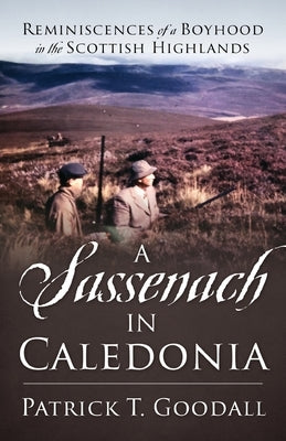 A Sassenach in Caledonia: Reminiscences of a Boyhood in the Scottish Highlands by Goodall, Patrick T.