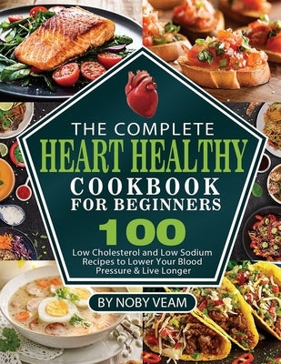 The Complete Heart Healthy Cookbook for Beginners: 100 Low Cholesterol and Low Sodium Recipes to Lower Your Blood Pressure & Live Longer by Veam, Noby