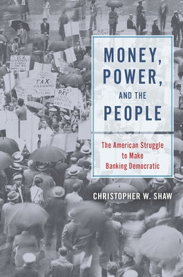 Money, Power, and the People: The American Struggle to Make Banking Democratic by Shaw, Christopher W.