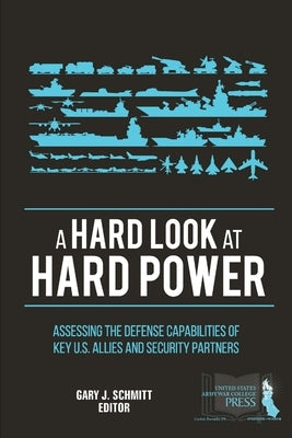 A Hard Look at Hard Power: Assessing The Defense Capabilities of Key U.S. Allies and Security Partners by Schmitt, Gary J.