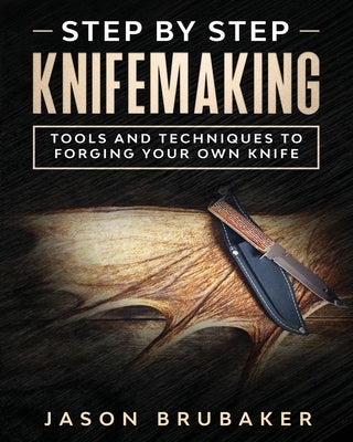 Step by Step Knife Making: Tools and Techniques to Forging Your Own Knife by Brubaker, Jason