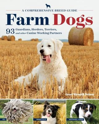 Farm Dogs: A Comprehensive Breed Guide to 93 Guardians, Herders, Terriers, and Other Canine Working Partners by Dohner, Janet Vorwald