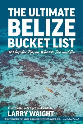 The Ultimate Belize Bucket List: 101 Insider Tips on What to See and Do by Waight, Larry