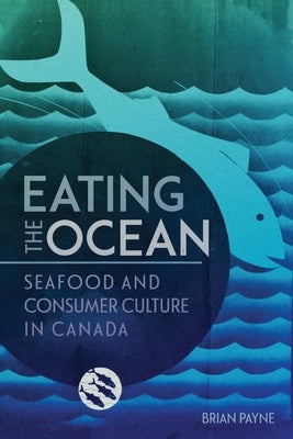 Eating the Ocean: Seafood and Consumer Culture in Canada by Payne, Brian