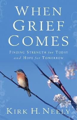 When Grief Comes: Finding Strength for Today and Hope for Tomorrow by Neely, Kirk