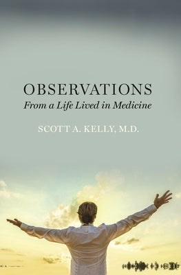 Observations from a Life Lived in Medicine by M. D., Scott A. Kelly