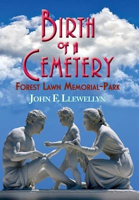 Birth of a Cemetery: Forest Lawn Memorial-Park by Llewellyn, John F.