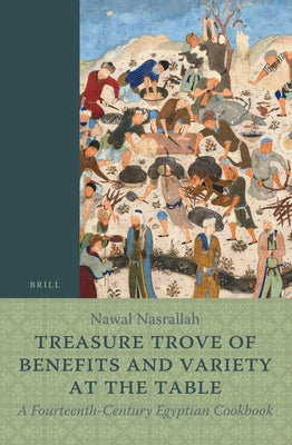 Treasure Trove of Benefits and Variety at the Table: A Fourteenth-Century Egyptian Cookbook: English Translation, with an Introduction and Glossary by Nasrallah, Nawal