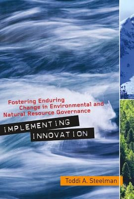 Implementing Innovation: Fostering Enduring Change in Environmental and Natural Resource Governance by Steelman, Toddi A.