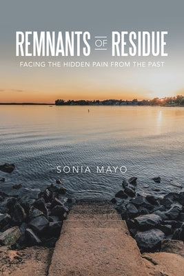 Remnants of Residue: Facing the Hidden Pain from the Past by Mayo, Sonia