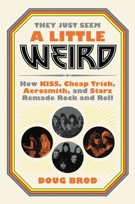 They Just Seem a Little Weird: How Kiss, Cheap Trick, Aerosmith, and Starz Remade Rock and Roll by Brod, Doug