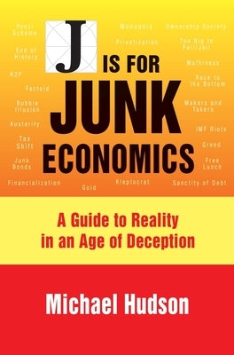 J Is for Junk Economics: A Guide to Reality in an Age of Deception by Hudson, Michael