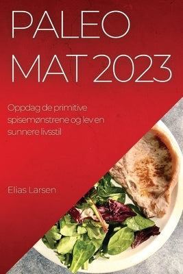 Paleo mat 2023: Oppdag de primitive spisemønstrene og lev en sunnere livsstil by Larsen, Elias