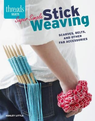 Super Simple Stick Weaving: Scarves, Belts, and Other Fab Accessories by Little, Ashley