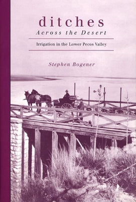 Ditches Across the Desert: Irrigation in the Lower Pecos Valley by Bogener, Stephen D.