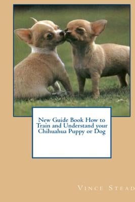 New Guide Book How to Train and Understand your Chihuahua Puppy or Dog by Stead, Vince