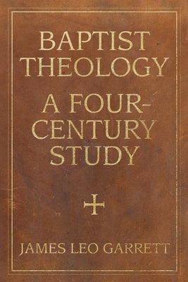 Baptist Theology: A Four-Century Study by Garrett, James