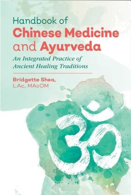 Handbook of Chinese Medicine and Ayurveda: An Integrated Practice of Ancient Healing Traditions by Shea, Bridgette