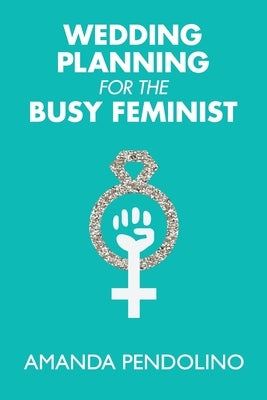 Wedding Planning for the Busy Feminist by Pendolino, Amanda