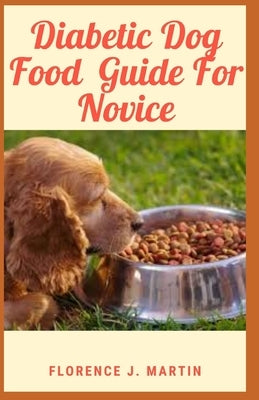 Diabetic Dog Food Guide For Novice: Diabetes is a chronic disease that can affect dogs and cats and other animals by Martin, Florence J.