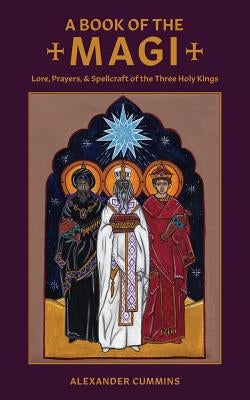 A Book of the Magi: Lore, Prayers, and Spellcraft of the Three Holy Kings by Cummins, Alexander