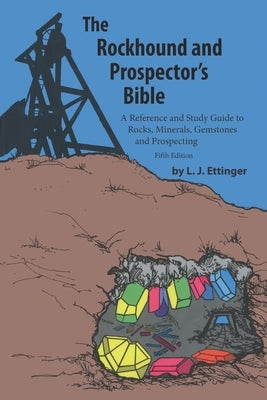 Rockhound and Prospector's Bible: A Reference and Study Guide to Rocks, Minerals, Gemstones and Prospecting by Ettinger, L. J.