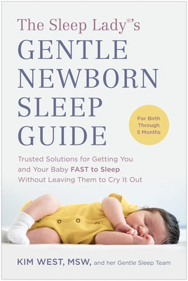 The Sleep Lady(r)'s Gentle Newborn Sleep Guide: Trusted Solutions for Getting You and Your Baby Fast to Sleep Without Leaving Them to Cry It Out by West, Kim