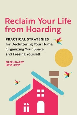 Reclaim Your Life from Hoarding: Practical Strategies for Decluttering Your Home, Organizing Your Space, and Freeing Yourself by Dacey, Eileen
