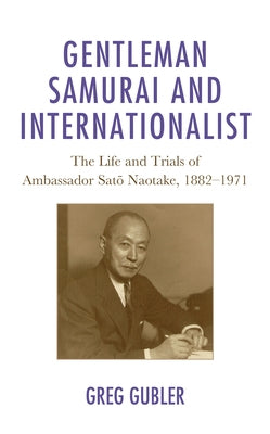 Gentleman Samurai and Internationalist: The Life and Trials of Ambassador Sato Naotake, 1882-1971 by Gubler, Greg