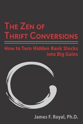 The Zen of Thrift Conversions: How To Turn Hidden Bank Stocks Into Big Gains by Royal, James F.