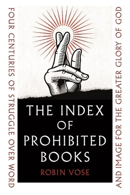 The Index of Prohibited Books: Four Centuries of Struggle Over Word and Image for the Greater Glory of God by Vose, Robin
