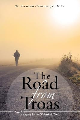 The Road From Troas: A Legacy Letter Of Faith & Trust by Cashion, W. Richard, Jr.