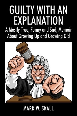 Guilty With An Explanation: A Mostly True, Funny and Sad, Memoir About Growing Up and Growing Old by Skall, Mark W.