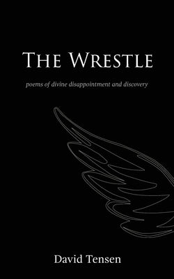 The Wrestle: Poems of Divine Disappointment and Discovery by Tensen, David