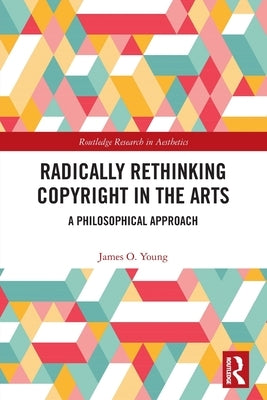 Radically Rethinking Copyright in the Arts: A Philosophical Approach by Young, James