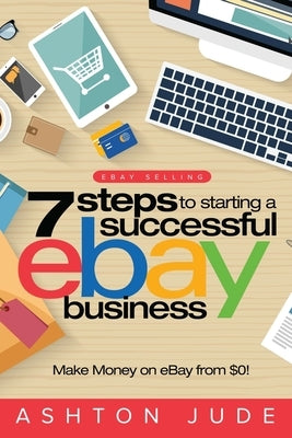 eBay Selling: 7 Steps to Starting a Successful eBay Business from $0 and Make Money on eBay: Be an eBay Success with your own eBay S by Jude, Ashton