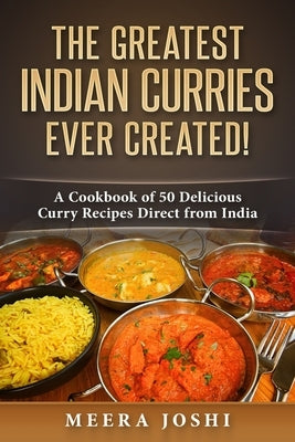 The Greatest Indian Curries Ever Created!: A Cookbook of 50 Delicious Curry Recipes Direct from India by Joshi, Meera