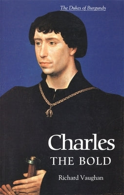 Charles the Bold: The Last Valois Duke of Burgundy by Vaughan, Richard