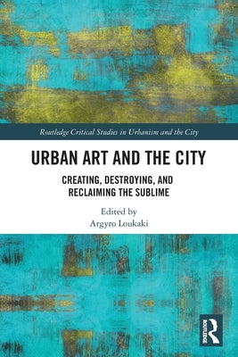 Urban Art and the City: Creating, Destroying, and Reclaiming the Sublime by Loukaki, Argyro