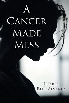 A Cancer Made Mess by Bell-Alvarez, Jessica