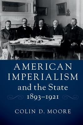 American Imperialism and the State, 1893-1921 by Moore, Colin D.