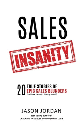 Sales Insanity: 20 True Stories of Epic Sales Blunders (and How to Avoid Them Yourself) by Jordan, Jason