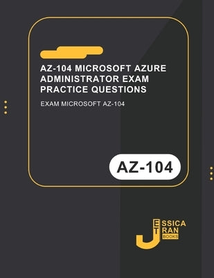 AZ-104 Microsoft Azure Administrator Exam Practice Questions: Exam Microsoft AZ-104 by Tran, Jessica